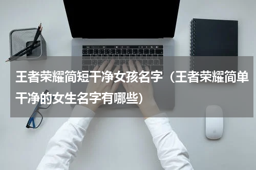 王者荣耀简短干净女孩名字（王者荣耀简单干净的女生名字有哪些）