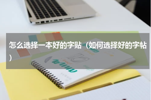 怎么选择一本好的字贴（如何选择好的字帖）