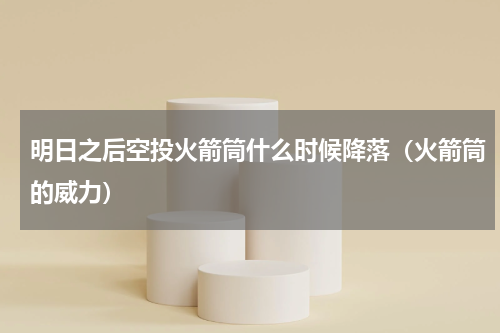 明日之后空投火箭筒什么时候降落（火箭筒的威力）