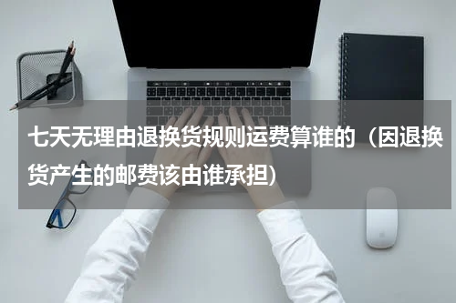 七天无理由退换货规则运费算谁的（因退换货产生的邮费该由谁承担）