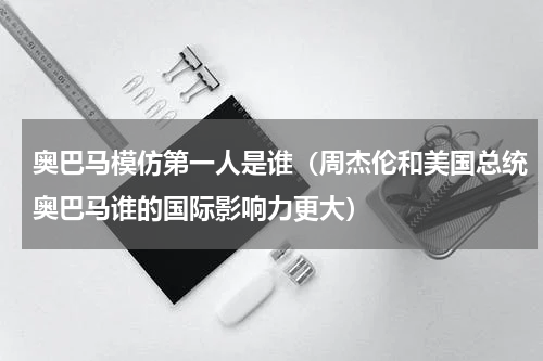 奥巴马模仿第一人是谁（周杰伦和美国总统奥巴马谁的国际影响力更大）