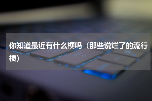 你知道最近有什么梗吗（那些说烂了的流行梗）