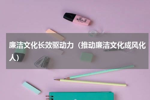 廉洁文化长效驱动力（推动廉洁文化成风化人）
