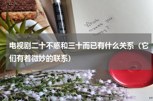 电视剧二十不惑和三十而已有什么关系（它们有着微妙的联系）