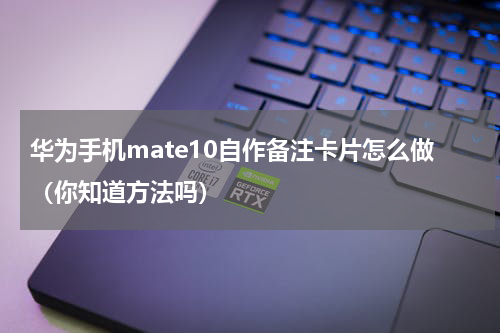 华为手机mate10自作备注卡片怎么做（你知道方法吗）
