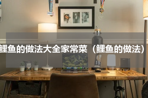 鲤鱼的做法大全家常菜（鲤鱼的做法）