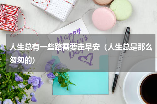 人生总有一些路需要走早安（人生总是那么匆匆的）