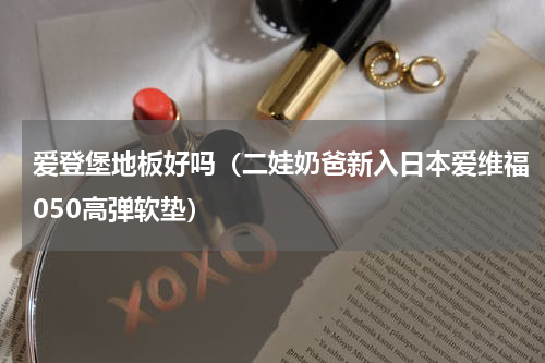 爱登堡地板好吗（二娃奶爸新入日本爱维福050高弹软垫）