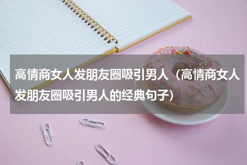 高情商女人发朋友圈吸引男人（高情商女人发朋友圈吸引男人的经典句子）