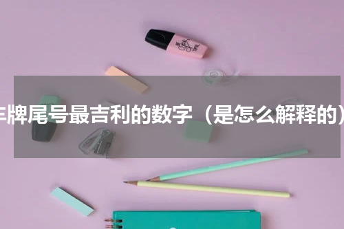 车牌尾号最吉利的数字（是怎么解释的）