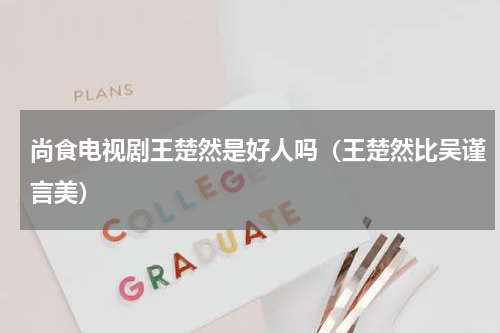 尚食电视剧王楚然是好人吗（王楚然比吴谨言美）