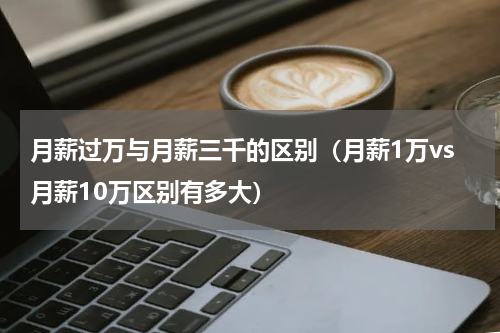 月薪过万与月薪三千的区别（月薪1万vs月薪10万区别有多大）