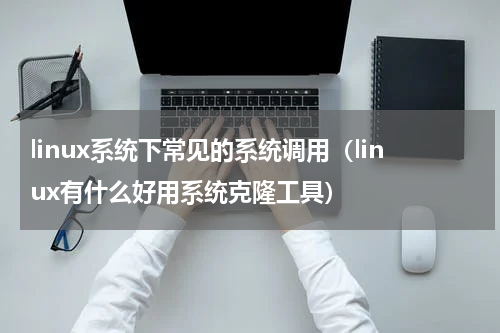linux系统下常见的系统调用（linux有什么好用系统克隆工具）