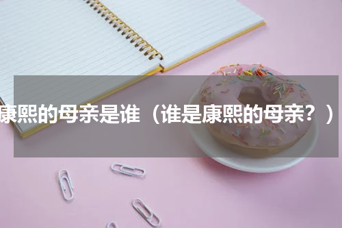 康熙的母亲是谁（谁是康熙的母亲？）