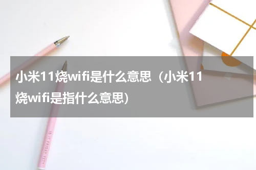 小米11烧wifi是什么意思（小米11烧wifi是指什么意思）