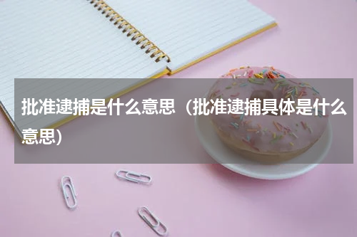 批准逮捕是什么意思（批准逮捕具体是什么意思）