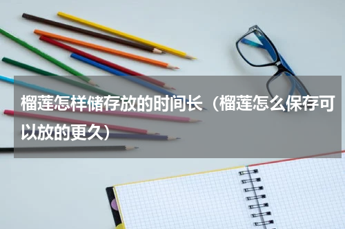 榴莲怎样储存放的时间长（榴莲怎么保存可以放的更久）