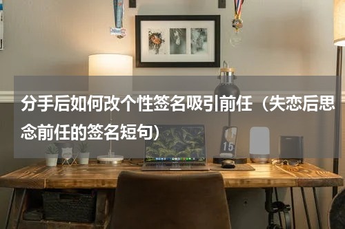 分手后如何改个性签名吸引前任（失恋后思念前任的签名短句）