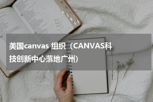 美国canvas 组织（CANVAS科技创新中心落地广州）