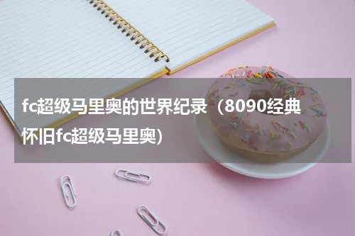fc超级马里奥的世界纪录（8090经典怀旧fc超级马里奥）