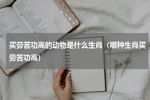 买劳苦功高的动物是什么生肖（哪种生肖买劳苦功高）