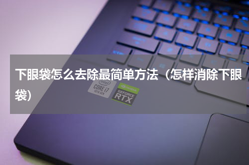 下眼袋怎么去除最简单方法（怎样消除下眼袋）