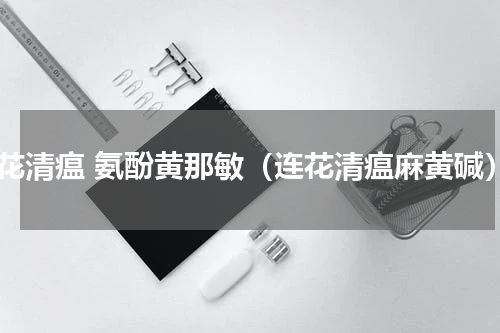 连花清瘟 氨酚黄那敏（连花清瘟麻黄碱）