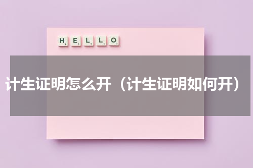 计生证明怎么开（计生证明如何开）