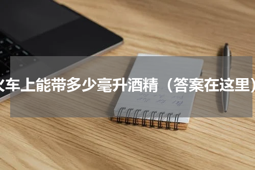 火车上能带多少毫升酒精（答案在这里）