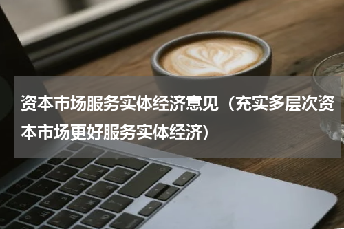 资本市场服务实体经济意见（充实多层次资本市场更好服务实体经济）
