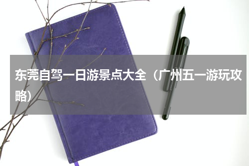 东莞自驾一日游景点大全（广州五一游玩攻略）