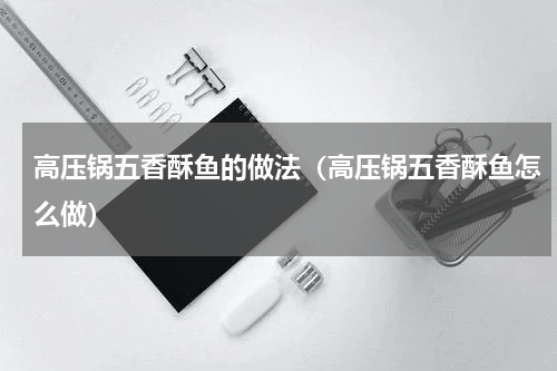 高压锅五香酥鱼的做法（高压锅五香酥鱼怎么做）