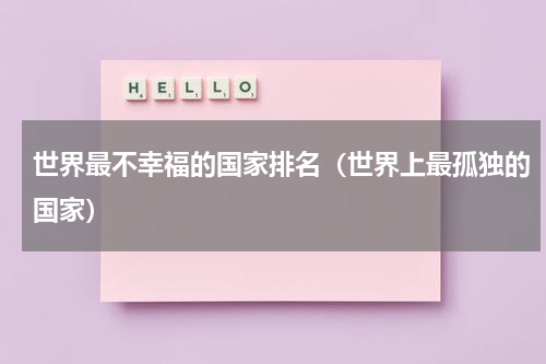 世界最不幸福的国家排名（世界上最孤独的国家）