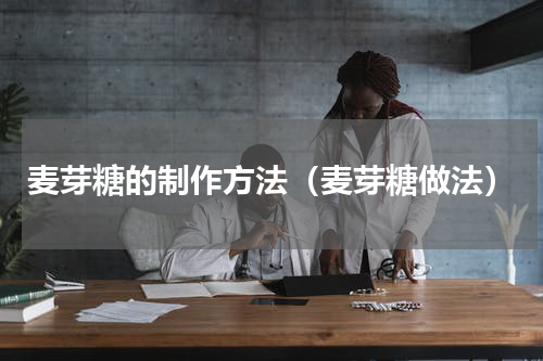 麦芽糖的制作方法（麦芽糖做法）
