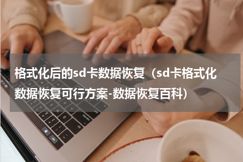 格式化后的sd卡数据恢复（sd卡格式化数据恢复可行方案-数据恢复百科）