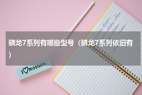 骁龙7系列有哪些型号（骁龙7系列依旧有）