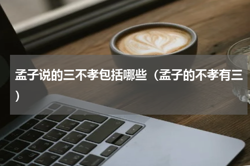 孟子说的三不孝包括哪些（孟子的不孝有三）