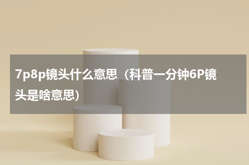 7p8p镜头什么意思（科普一分钟6P镜头是啥意思）