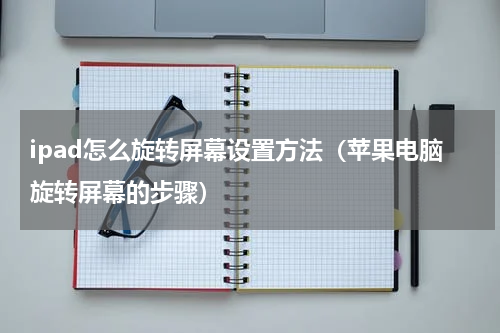 ipad怎么旋转屏幕设置方法（苹果电脑旋转屏幕的步骤）