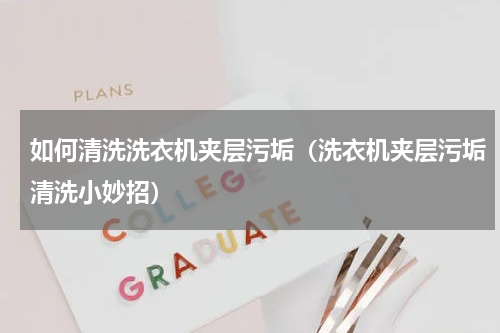 如何清洗洗衣机夹层污垢（洗衣机夹层污垢清洗小妙招）