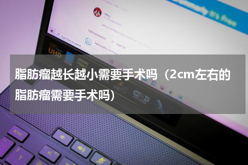 脂肪瘤越长越小需要手术吗（2cm左右的脂肪瘤需要手术吗）
