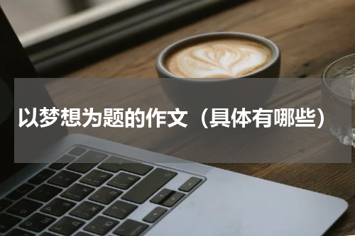 以梦想为题的作文（具体有哪些）