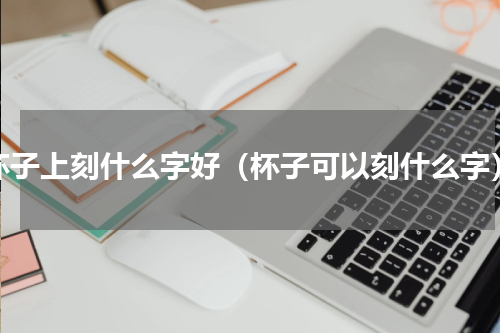 杯子上刻什么字好（杯子可以刻什么字）