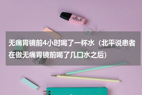 无痛胃镜前4小时喝了一杯水（北平说患者在做无痛胃镜前喝了几口水之后）