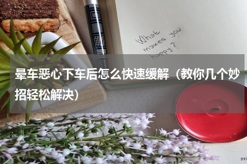 晕车恶心下车后怎么快速缓解（教你几个妙招轻松解决）
