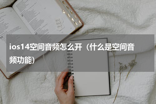 ios14空间音频怎么开（什么是空间音频功能）