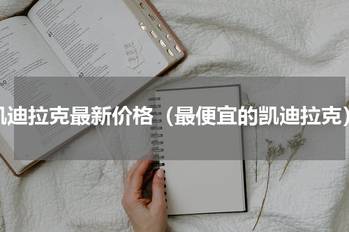 凯迪拉克最新价格（最便宜的凯迪拉克）