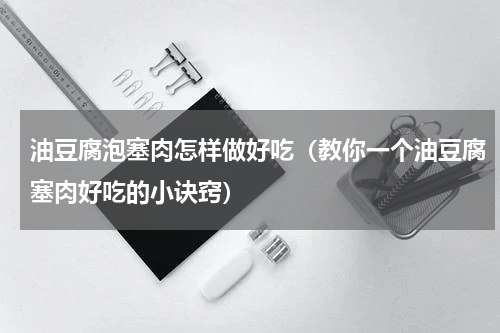 油豆腐泡塞肉怎样做好吃（教你一个油豆腐塞肉好吃的小诀窍）