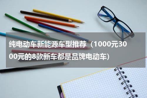 纯电动车新能源车型推荐（1000元3000元的8款新车都是品牌电动车）