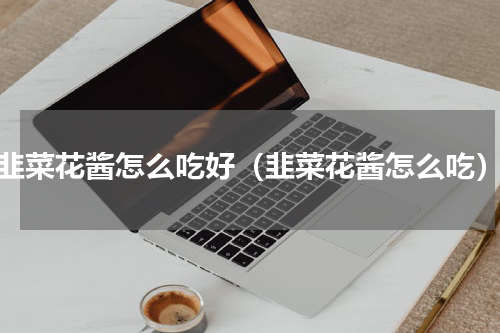 韭菜花酱怎么吃好（韭菜花酱怎么吃）